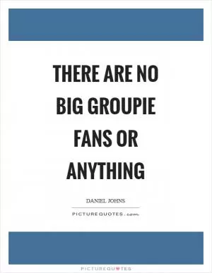 There are no big groupie fans or anything Picture Quote #1