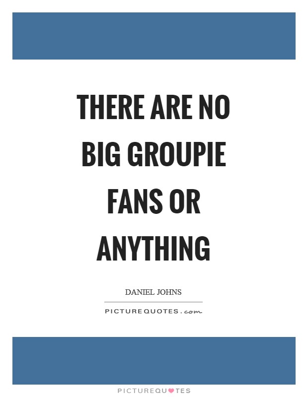 There are no big groupie fans or anything Picture Quote #1
