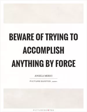 Beware of trying to accomplish anything by force Picture Quote #1