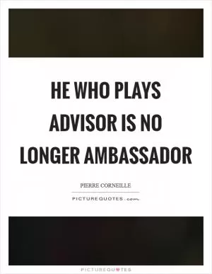 He who plays advisor is no longer ambassador Picture Quote #1
