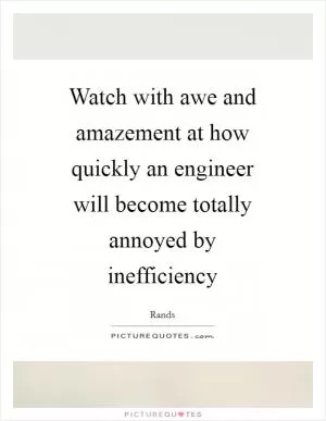 Watch with awe and amazement at how quickly an engineer will become totally annoyed by inefficiency Picture Quote #1