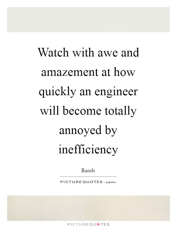 Watch with awe and amazement at how quickly an engineer will become totally annoyed by inefficiency Picture Quote #1