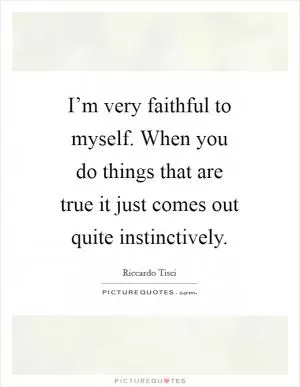 I’m very faithful to myself. When you do things that are true it just comes out quite instinctively Picture Quote #1