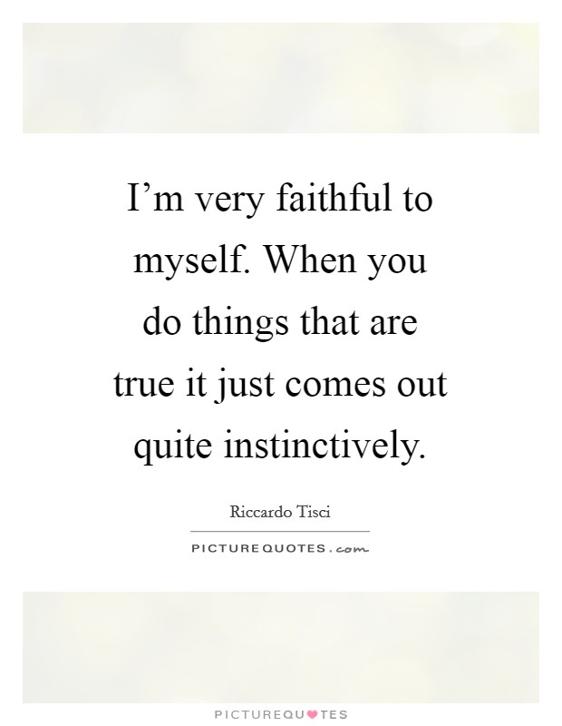 I'm very faithful to myself. When you do things that are true it just comes out quite instinctively Picture Quote #1