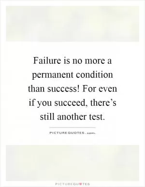 Failure is no more a permanent condition than success! For even if you succeed, there’s still another test Picture Quote #1