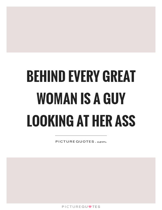 Behind every great woman is a guy looking at her ass Picture Quote #1