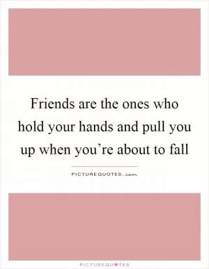 Friends are the ones who hold your hands and pull you up when you’re about to fall Picture Quote #1