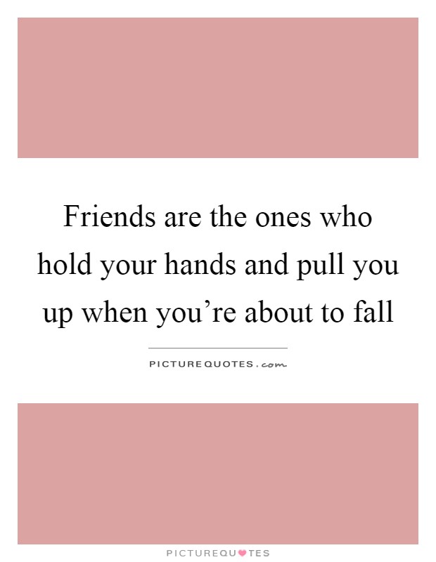 Friends are the ones who hold your hands and pull you up when you're about to fall Picture Quote #1