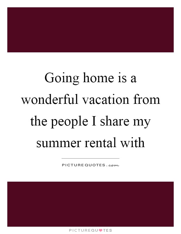 Going home is a wonderful vacation from the people I share my summer rental with Picture Quote #1
