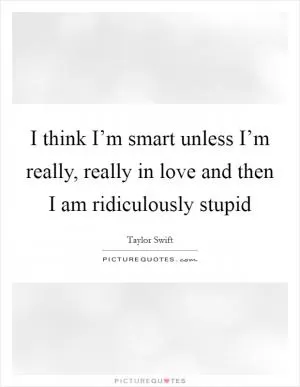 I think I’m smart unless I’m really, really in love and then I am ridiculously stupid Picture Quote #1
