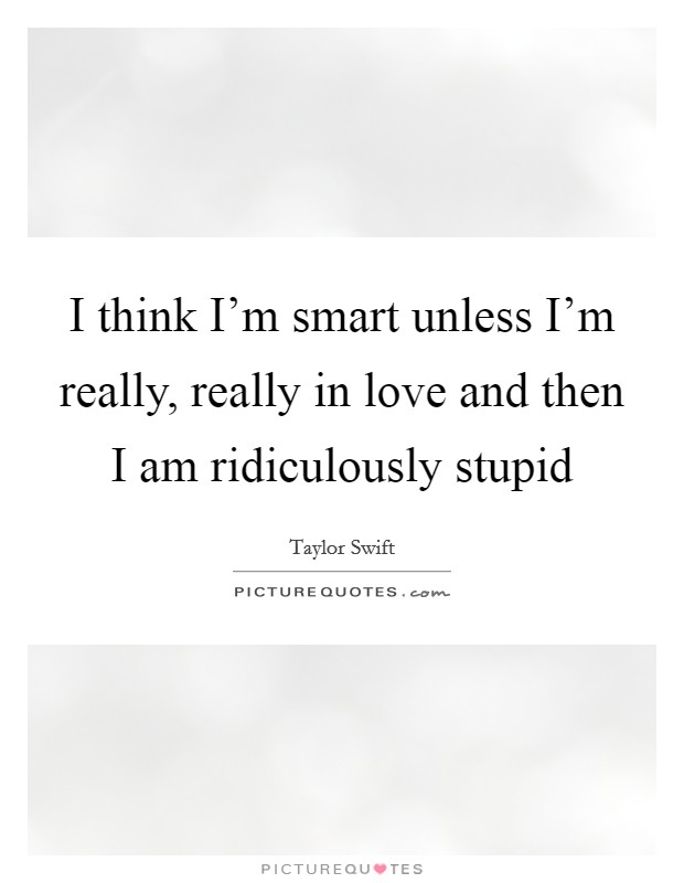 I think I'm smart unless I'm really, really in love and then I am ridiculously stupid Picture Quote #1