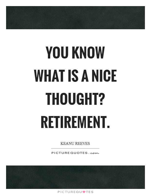 You know what is a nice thought? Retirement Picture Quote #1