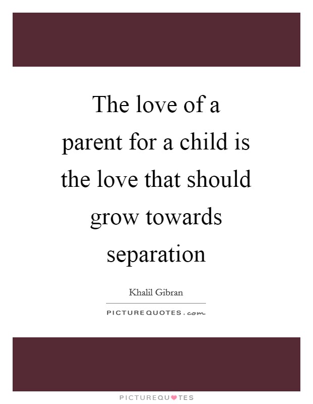 The love of a parent for a child is the love that should grow towards separation Picture Quote #1