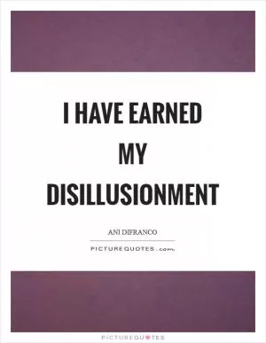 I have earned my disillusionment Picture Quote #1