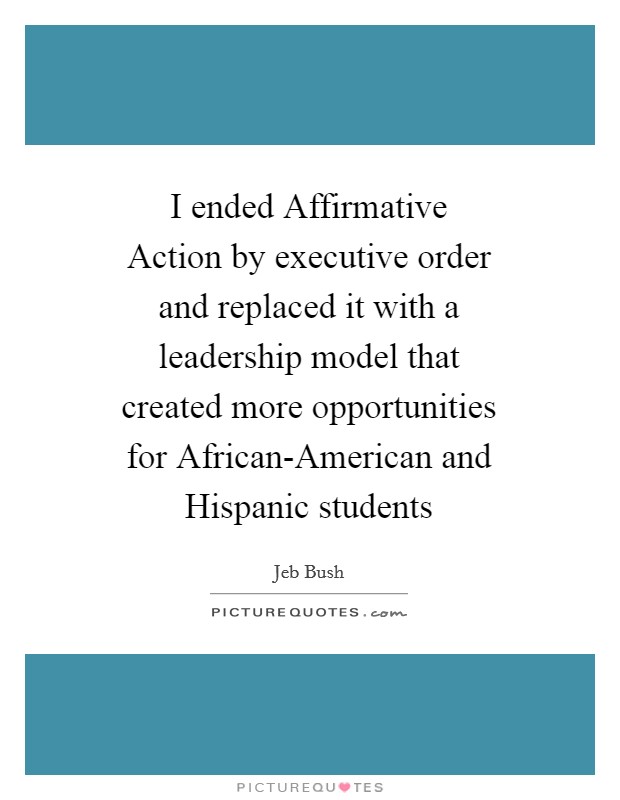 I ended Affirmative Action by executive order and replaced it with a leadership model that created more opportunities for African-American and Hispanic students Picture Quote #1