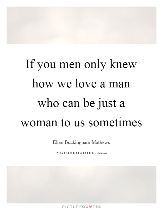 If you men only knew how we love a man who can be just a woman to us sometimes Picture Quote #1