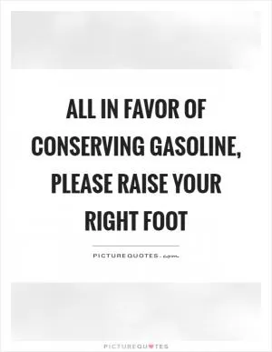 All in favor of conserving gasoline, please raise your right foot Picture Quote #1