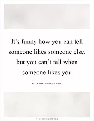 It’s funny how you can tell someone likes someone else, but you can’t tell when someone likes you Picture Quote #1