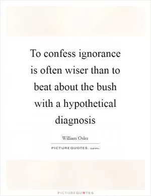 To confess ignorance is often wiser than to beat about the bush with a hypothetical diagnosis Picture Quote #1