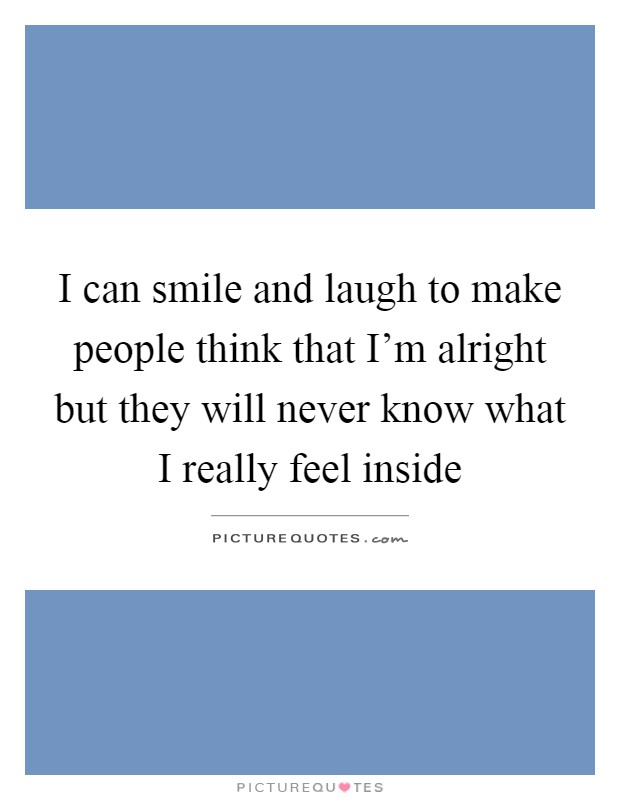 I can smile and laugh to make people think that I'm alright but they will never know what I really feel inside Picture Quote #1