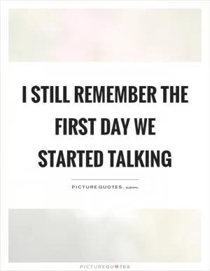 I still remember the first day we started talking Picture Quote #1
