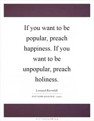 If you want to be popular, preach happiness. If you want to be unpopular, preach holiness Picture Quote #1