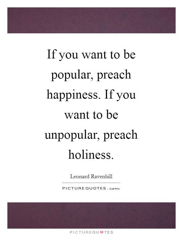 If you want to be popular, preach happiness. If you want to be unpopular, preach holiness Picture Quote #1