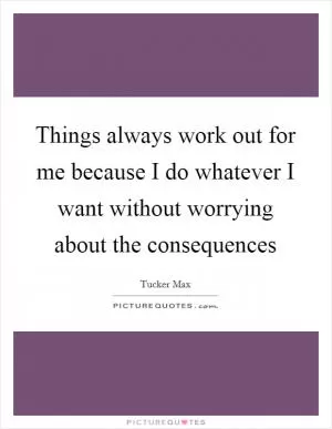Things always work out for me because I do whatever I want without worrying about the consequences Picture Quote #1