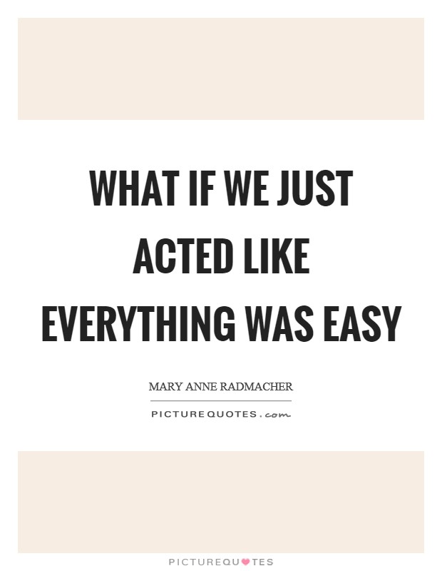 What if we just acted like everything was easy Picture Quote #1