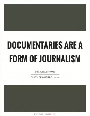 Documentaries are a form of journalism Picture Quote #1