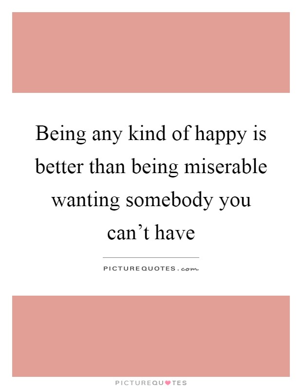 Being any kind of happy is better than being miserable wanting somebody you can't have Picture Quote #1