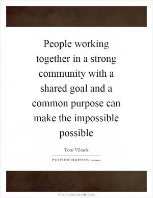 People working together in a strong community with a shared goal and a common purpose can make the impossible possible Picture Quote #1
