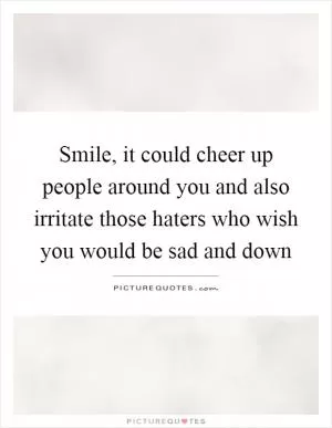 Smile, it could cheer up people around you and also irritate those haters who wish you would be sad and down Picture Quote #1