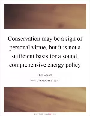 Conservation may be a sign of personal virtue, but it is not a sufficient basis for a sound, comprehensive energy policy Picture Quote #1