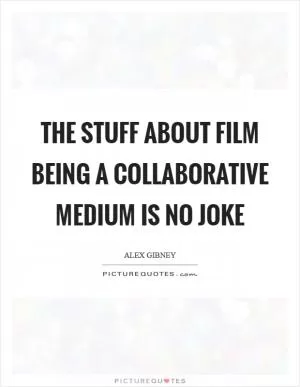 The stuff about film being a collaborative medium is no joke Picture Quote #1