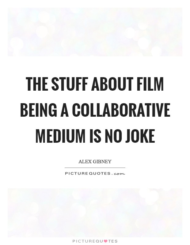 The stuff about film being a collaborative medium is no joke Picture Quote #1