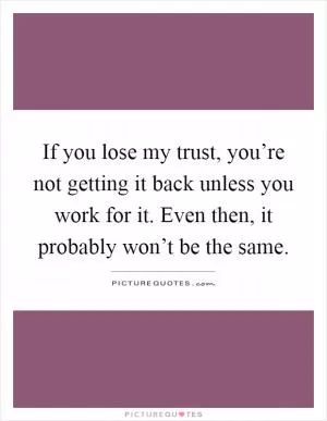 If you lose my trust, you’re not getting it back unless you work for it. Even then, it probably won’t be the same Picture Quote #1