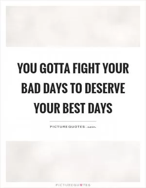 You gotta fight your bad days to deserve your best days Picture Quote #1