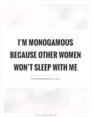 I’m monogamous because other women won’t sleep with me Picture Quote #1