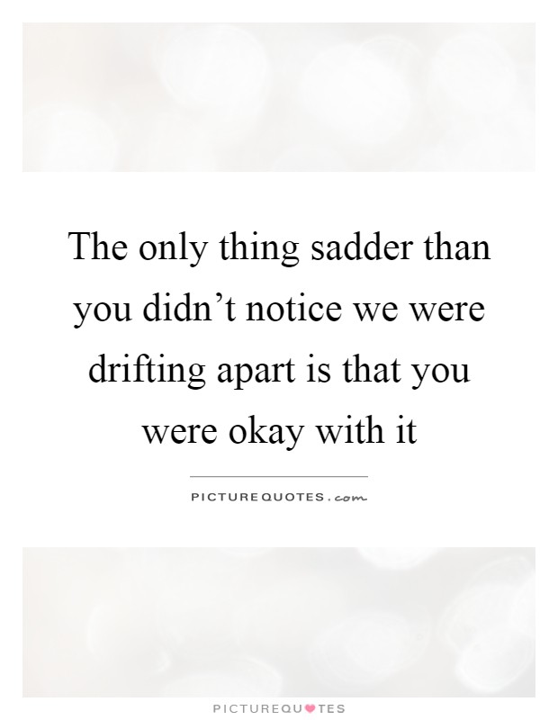 The only thing sadder than you didn't notice we were drifting apart is that you were okay with it Picture Quote #1