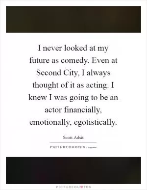 I never looked at my future as comedy. Even at Second City, I always thought of it as acting. I knew I was going to be an actor financially, emotionally, egotistically Picture Quote #1