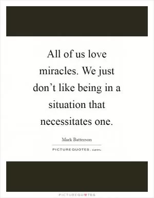 All of us love miracles. We just don’t like being in a situation that necessitates one Picture Quote #1