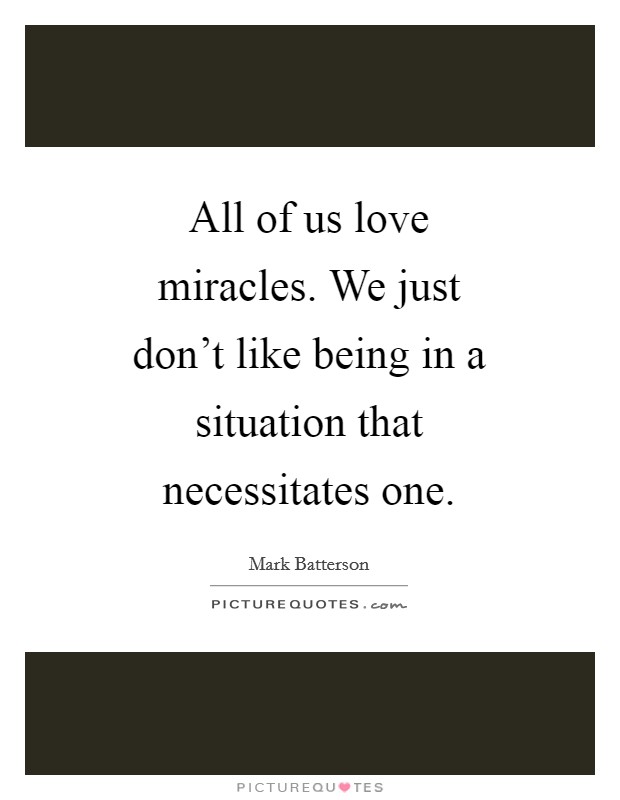 All of us love miracles. We just don't like being in a situation that necessitates one Picture Quote #1