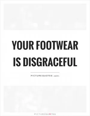 Your footwear is disgraceful Picture Quote #1