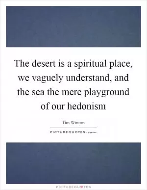The desert is a spiritual place, we vaguely understand, and the sea the mere playground of our hedonism Picture Quote #1