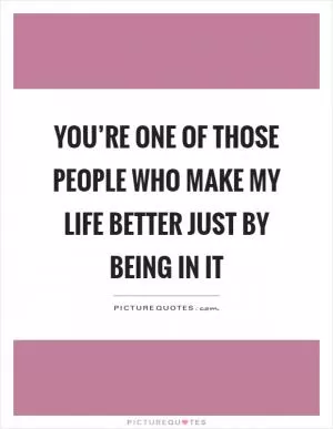 You’re one of those people who make my life better just by being in it Picture Quote #1