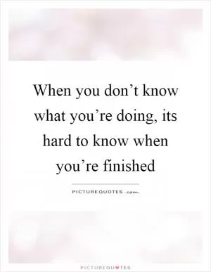 When you don’t know what you’re doing, its hard to know when you’re finished Picture Quote #1