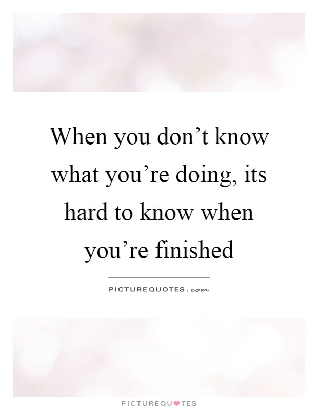 When you don't know what you're doing, its hard to know when you're finished Picture Quote #1