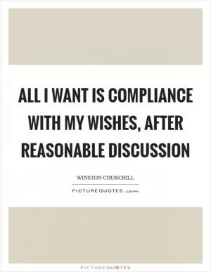 All I want is compliance with my wishes, after reasonable discussion Picture Quote #1