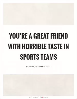 You’re a great friend with horrible taste in sports teams Picture Quote #1